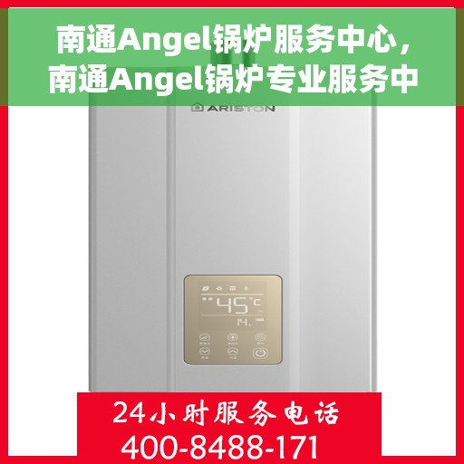 南通Angel锅炉服务中心，南通Angel锅炉专业服务中心，高效维修与保养一体化解决方案