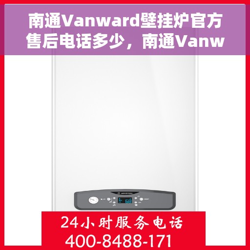 南通Vanward壁挂炉官方售后电话多少，南通Vanward壁挂炉售后电话官方查询及维修服务指南