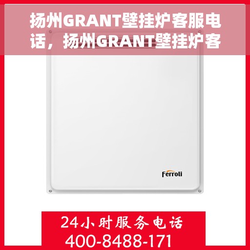 扬州GRANT壁挂炉客服电话，扬州GRANT壁挂炉客服热线及售后支持服务指南