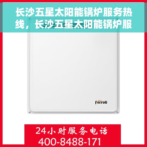 长沙五星太阳能锅炉服务热线，长沙五星太阳能锅炉服务热线，专业维修与安装一站式解决方案