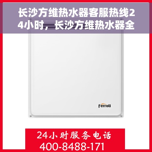 长沙方维热水器客服热线24小时，长沙方维热水器全天候客服热线，贴心服务随时在线