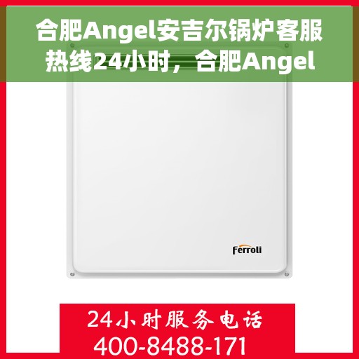 合肥Angel安吉尔锅炉客服热线24小时，合肥Angel安吉尔锅炉全天候客服热线，专业解答，温暖服务不打烊