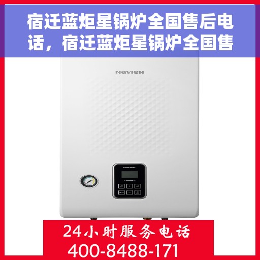 宿迁蓝炬星锅炉全国售后电话，宿迁蓝炬星锅炉全国售后热线电话公布