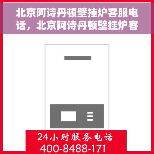 北京阿诗丹顿壁挂炉客服电话，北京阿诗丹顿壁挂炉客服热线及咨询电话号码解析