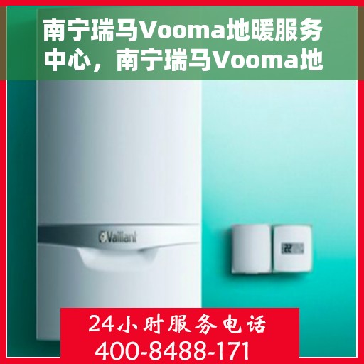 南宁瑞马Vooma地暖服务中心，南宁瑞马Vooma地暖专业服务中心，温暖生活的守护者