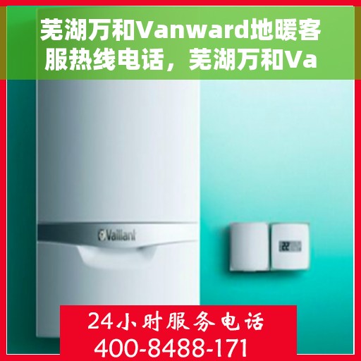 芜湖万和Vanward地暖客服热线电话，芜湖万和Vanward地暖客服热线详解，一站式专业解答与贴心服务