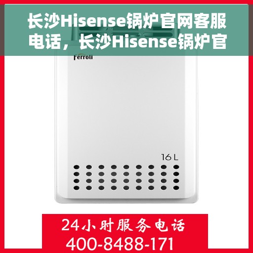 长沙Hisense锅炉官网客服电话，长沙Hisense锅炉官方客服热线及售后支持服务电话
