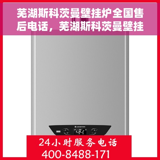 芜湖斯科茨曼壁挂炉全国售后电话，芜湖斯科茨曼壁挂炉售后服务热线及全国售后电话汇总