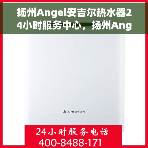 扬州Angel安吉尔热水器24小时服务中心，扬州Angel安吉尔热水器全天候专业服务中心