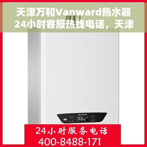 天津万和Vanward热水器24小时客服热线电话，天津万和Vanward热水器全天候客服热线电话服务支持