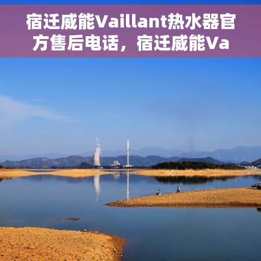 宿迁威能Vaillant热水器官方售后电话，宿迁威能Vaillant热水器售后官方联系电话服务支持专线