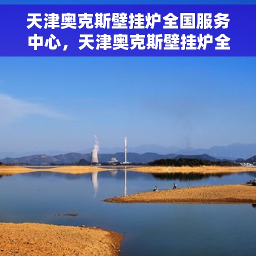 天津奥克斯壁挂炉全国服务中心，天津奥克斯壁挂炉全国服务中心，专业维修与优质服务并行