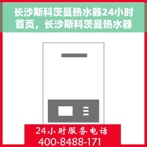 长沙斯科茨曼热水器24小时首页，长沙斯科茨曼热水器全天候服务，首页速览