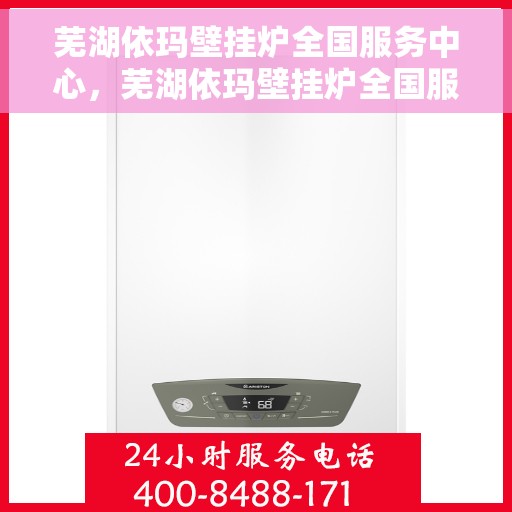芜湖依玛壁挂炉全国服务中心，芜湖依玛壁挂炉全国服务中心，专业维修与一站式服务体验
