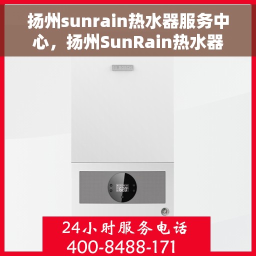 扬州sunrain热水器服务中心，扬州SunRain热水器专业服务中心，高效维修与优质服务