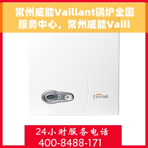 常州威能Vaillant锅炉全国服务中心，常州威能Vaillant锅炉全国服务中心，专业维修与优质服务并行