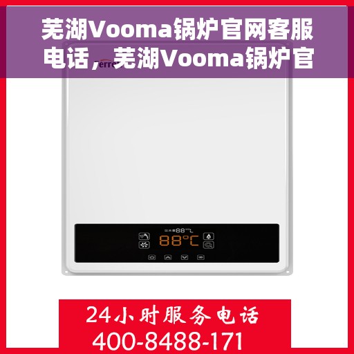 芜湖Vooma锅炉官网客服电话，芜湖Vooma锅炉官网客服热线及咨询电话号码