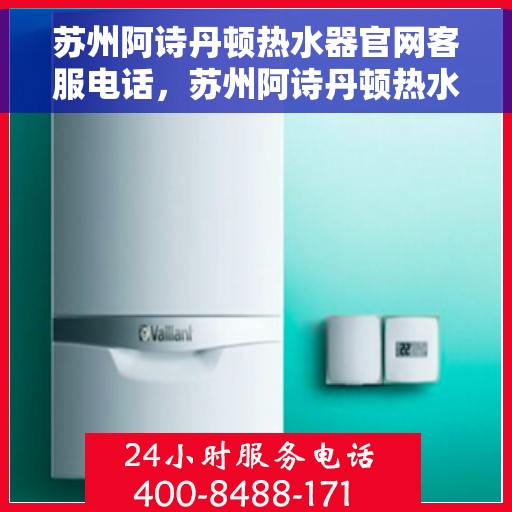 苏州阿诗丹顿热水器官网客服电话，苏州阿诗丹顿热水器官网客服热线电话及售后服务支持