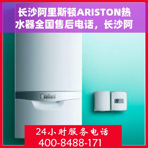 长沙阿里斯顿ARISTON热水器全国售后电话，长沙阿里斯顿ARISTON热水器售后全国服务热线及电话支持指南