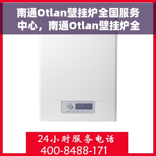 南通Otlan壁挂炉全国服务中心，南通Otlan壁挂炉全国服务中心，专业维修与一站式服务解决方案