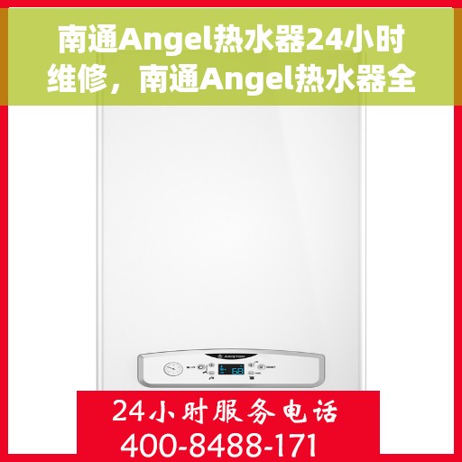 南通Angel热水器24小时维修，南通Angel热水器全天候专业维修服务