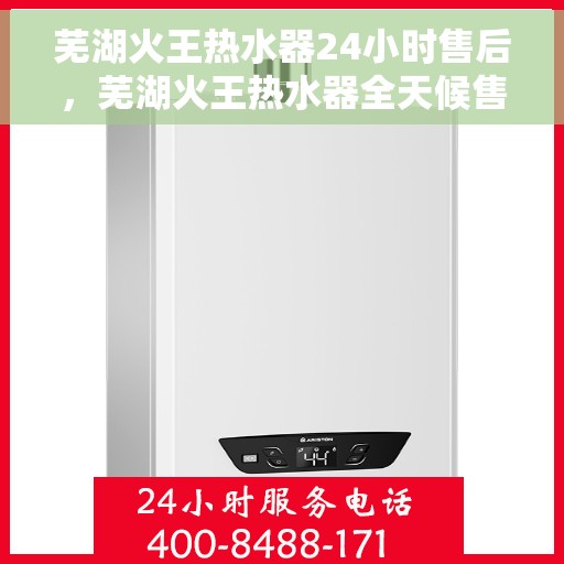 芜湖火王热水器24小时售后，芜湖火王热水器全天候售后服务保障