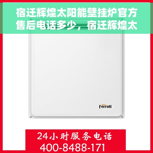 宿迁辉煌太阳能壁挂炉官方售后电话多少，宿迁辉煌太阳能壁挂炉官方售后电话详解，一站式服务热线全攻略