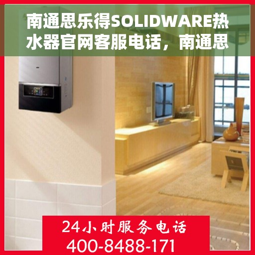 南通思乐得SOLIDWARE热水器官网客服电话，南通思乐得SOLIDWARE热水器官网客服热线及售后服务指南