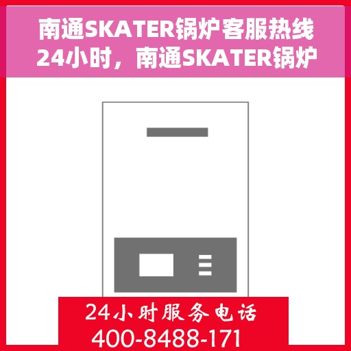 南通SKATER锅炉客服热线24小时，南通SKATER锅炉全天候客服热线，专业解答，温暖服务不打烊