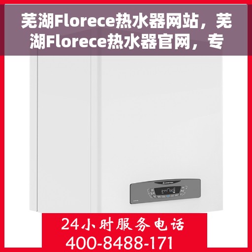 芜湖Florece热水器网站，芜湖Florece热水器官网，专业品质，智能生活的选择