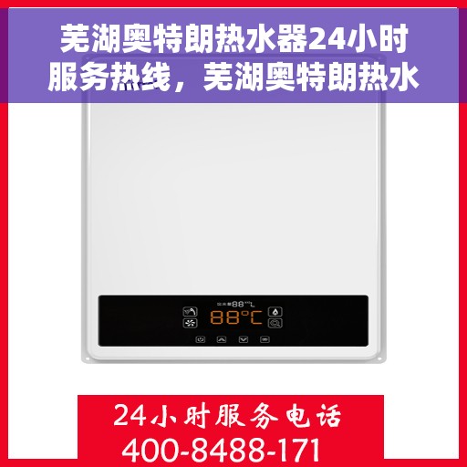 芜湖奥特朗热水器24小时服务热线，芜湖奥特朗热水器全天候服务热线，贴心关怀无微不至