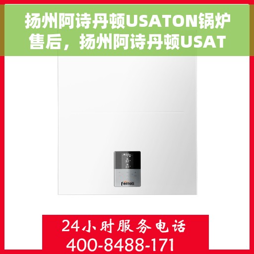 扬州阿诗丹顿USATON锅炉售后，扬州阿诗丹顿USATON锅炉售后服务解析