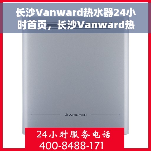 长沙Vanward热水器24小时首页，长沙Vanward热水器全天候服务，首页呈现