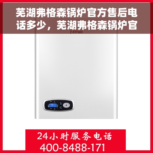 芜湖弗格森锅炉官方售后电话多少，芜湖弗格森锅炉官方售后电话及维修服务详解
