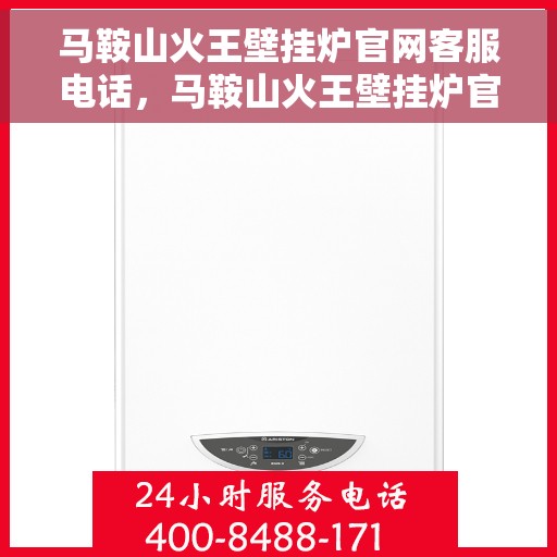 马鞍山火王壁挂炉官网客服电话，马鞍山火王壁挂炉官网客服热线咨询及售后支持服务