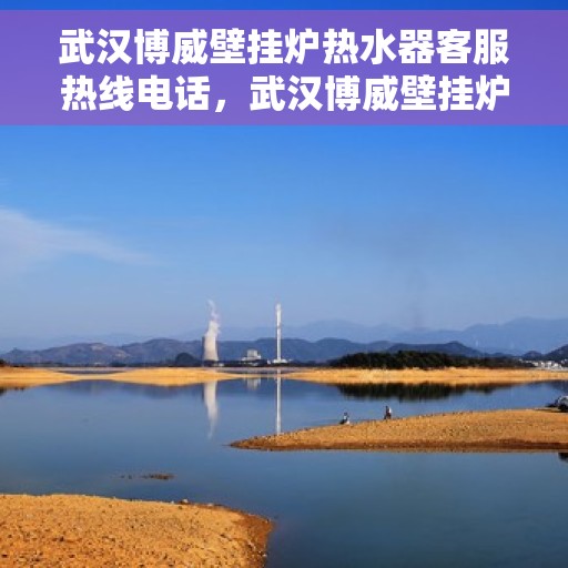 武汉博威壁挂炉热水器客服热线电话，武汉博威壁挂炉热水器客服热线详解，专业解答您的每一个疑问