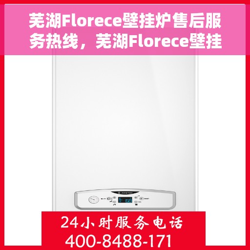 芜湖Florece壁挂炉售后服务热线，芜湖Florece壁挂炉售后热线及服务指南