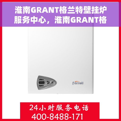淮南GRANT格兰特壁挂炉服务中心，淮南GRANT格兰特壁挂炉专业服务中心