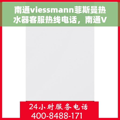 南通viessmann菲斯曼热水器客服热线电话，南通Viessmann菲斯曼热水器客服热线电话详解及售后服务指南