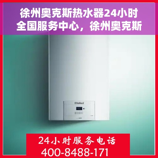 徐州奥克斯热水器24小时全国服务中心，徐州奥克斯热水器全天候全国服务热线启动，无忧售后保障