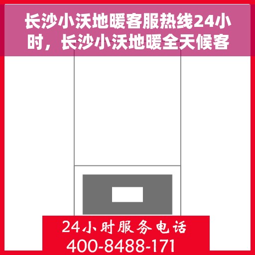 长沙小沃地暖客服热线24小时，长沙小沃地暖全天候客服热线，贴心温暖，24小时为您服务