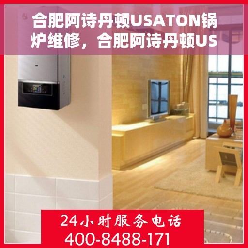 合肥阿诗丹顿USATON锅炉维修,合肥阿诗丹顿USATON锅炉维修指南,专业解决锅炉故障,高效维护保障运行顺畅 合肥阿诗丹顿USATON锅炉维修,合肥阿诗丹顿USATON锅炉维修指南,专业解决锅炉故障,高效维护保障运行顺畅