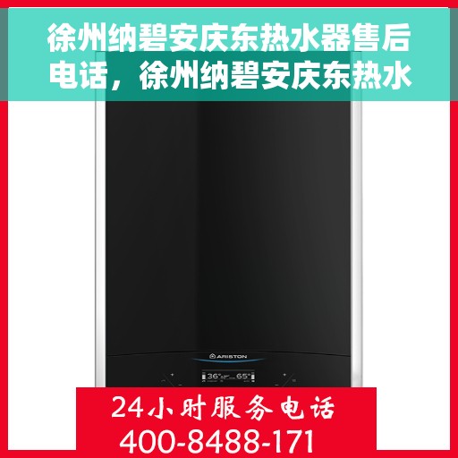 徐州纳碧安庆东热水器售后电话，徐州纳碧安庆东热水器售后服务热线及电话详解