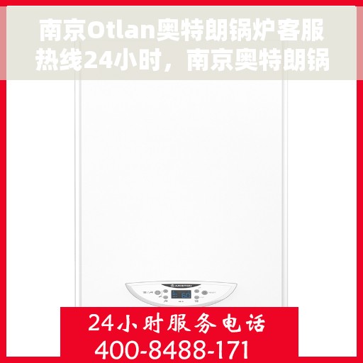 南京Otlan奥特朗锅炉客服热线24小时，南京奥特朗锅炉全天候客服热线，贴心服务随时在线