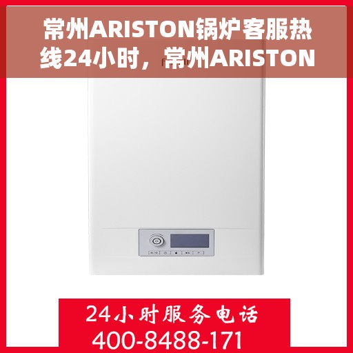 常州ARISTON锅炉客服热线24小时，常州ARISTON锅炉全天候客服热线，专业解答，温暖无忧