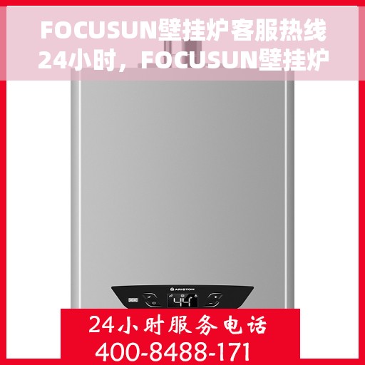 FOCUSUN壁挂炉客服热线24小时，FOCUSUN壁挂炉全天候客服热线，贴心服务随时在线