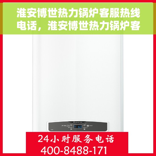 淮安博世热力锅炉客服热线电话，淮安博世热力锅炉客服热线详解