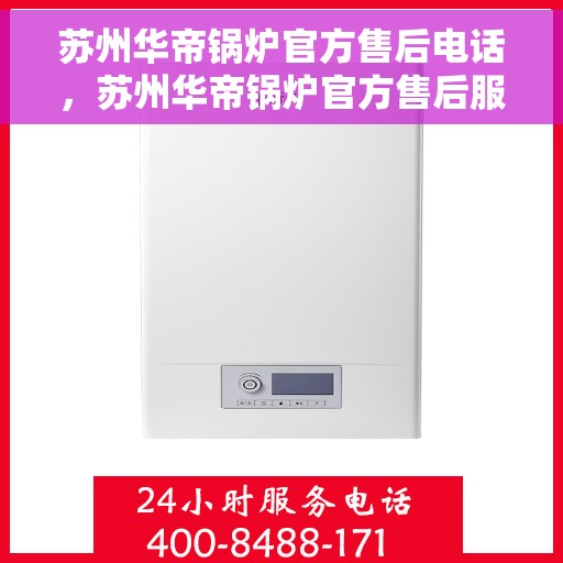 苏州华帝锅炉官方售后电话，苏州华帝锅炉官方售后服务热线，专业解决您的锅炉问题