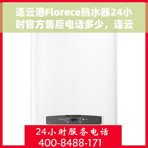 连云港Florece热水器24小时官方售后电话多少，连云港Florece热水器全天候官方售后电话公布