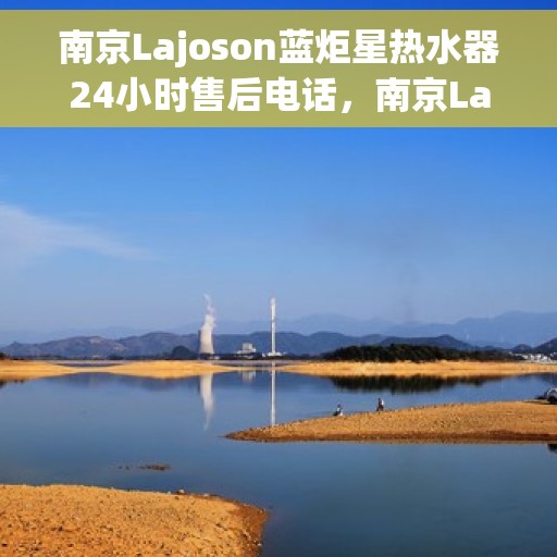南京Lajoson蓝炬星热水器24小时售后电话，南京Lajoson蓝炬星热水器全天候售后热线服务电话